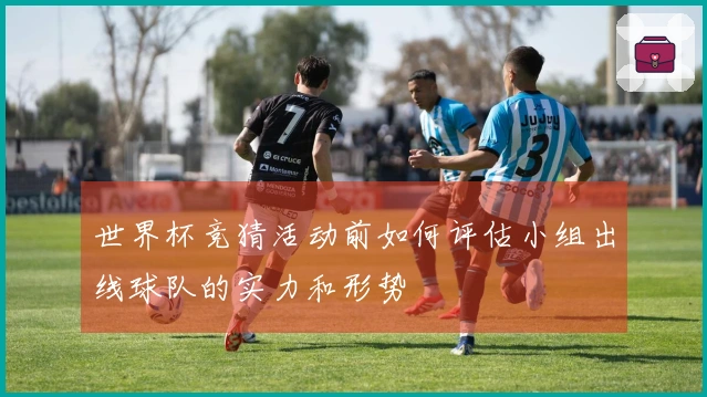 世界杯竞猜活动前如何评估小组出线球队的实力和形势
