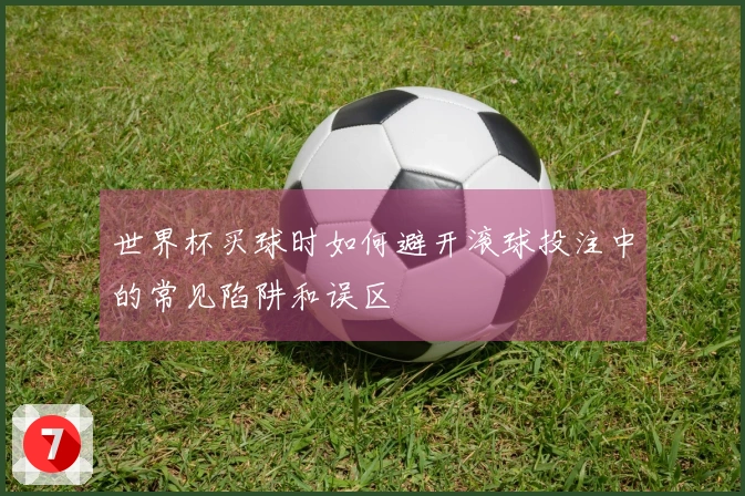 世界杯买球时如何避开滚球投注中的常见陷阱和误区