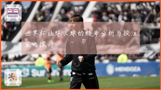 世界杯让球买球的赔率分析与投注策略探讨