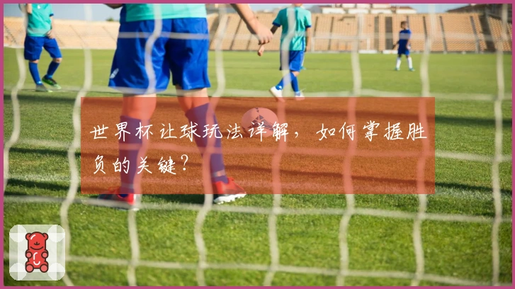 世界杯让球玩法详解，如何掌握胜负的关键？