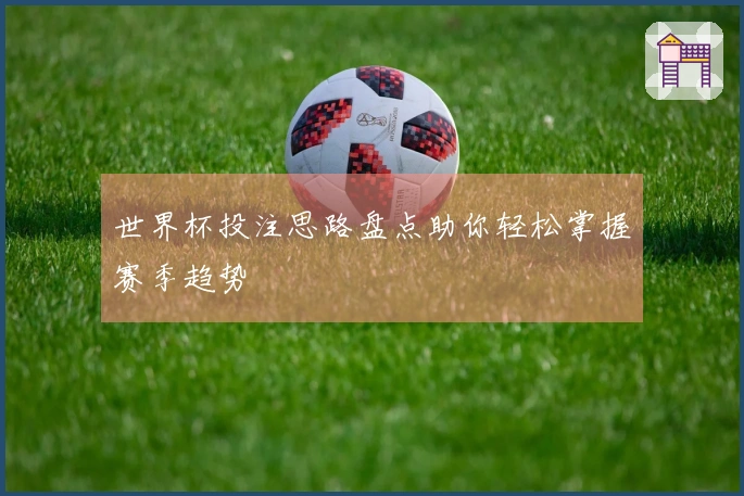 世界杯投注思路盘点助你轻松掌握赛季趋势