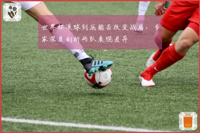 世界杯滚球到底能否改变战局，专家深度剖析两队表现差异