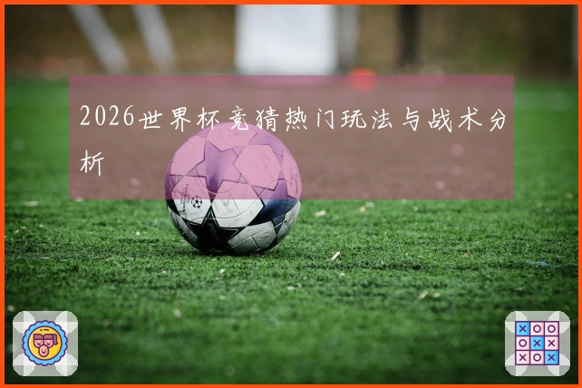 2026世界杯竞猜热门玩法与战术分析