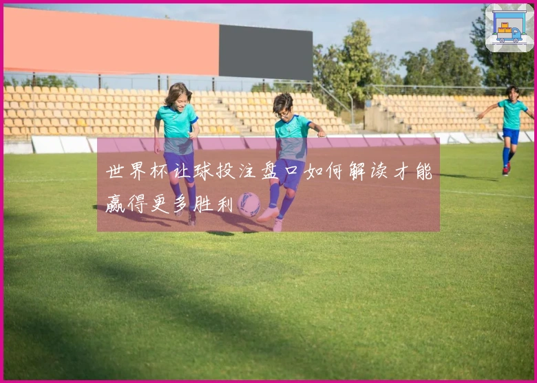 世界杯让球投注盘口如何解读才能赢得更多胜利