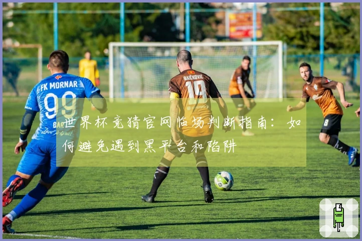 世界杯竞猜官网临场判断指南：如何避免遇到黑平台和陷阱