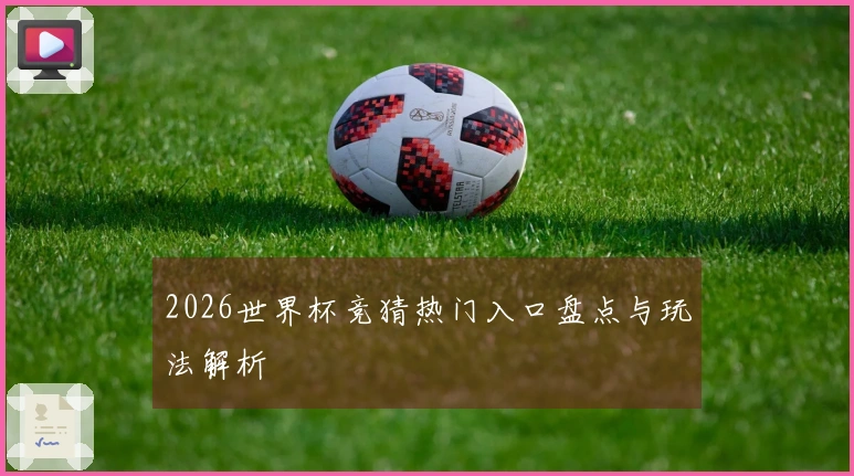2026世界杯竞猜热门入口盘点与玩法解析
