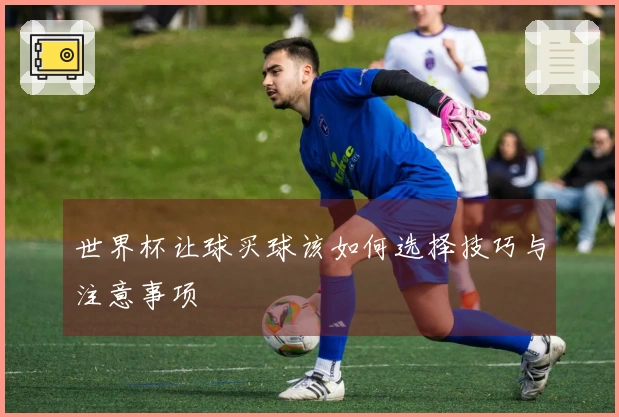 世界杯让球买球该如何选择技巧与注意事项