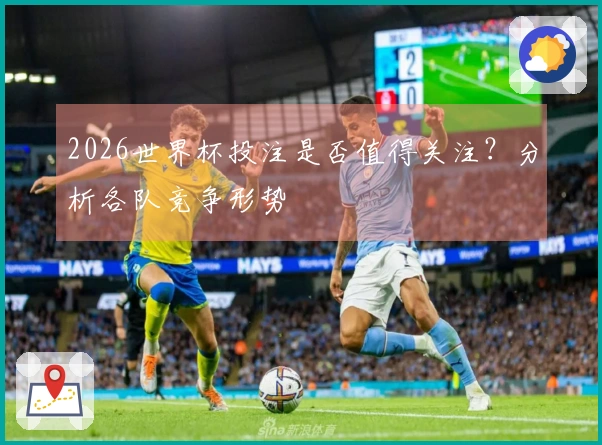 2026世界杯投注是否值得关注？分析各队竞争形势
