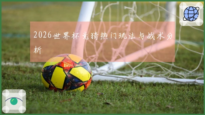 2026世界杯竞猜热门玩法与战术分析