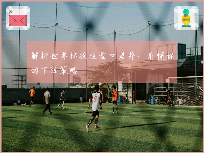 解析世界杯投注盘口差异，看懂你的下注策略