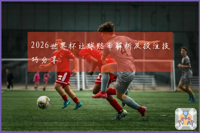 2026世界杯让球赔率解析及投注技巧分享
