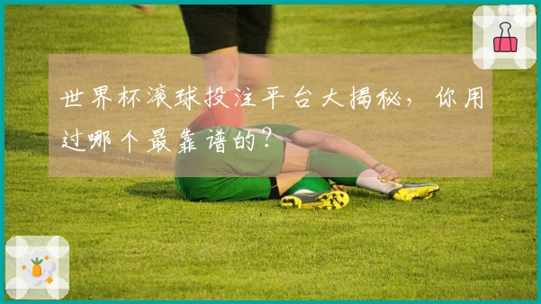 世界杯滚球投注平台大揭秘，你用过哪个最靠谱的？