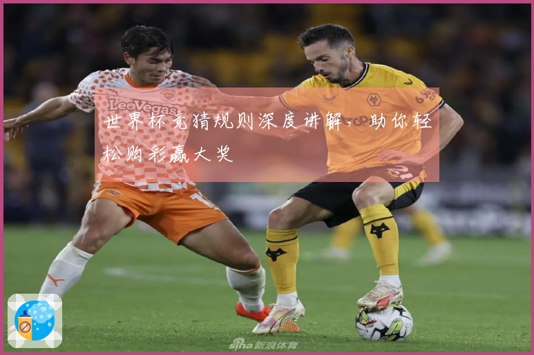 世界杯竞猜规则深度讲解，助你轻松购彩赢大奖
