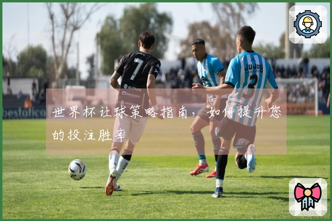 世界杯让球策略指南，如何提升您的投注胜率
