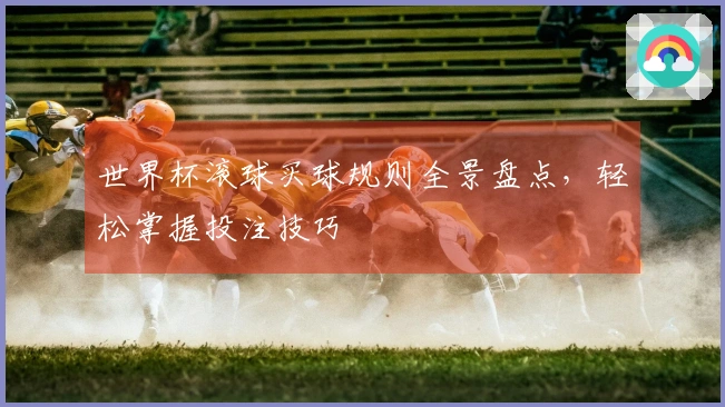 世界杯滚球买球规则全景盘点，轻松掌握投注技巧