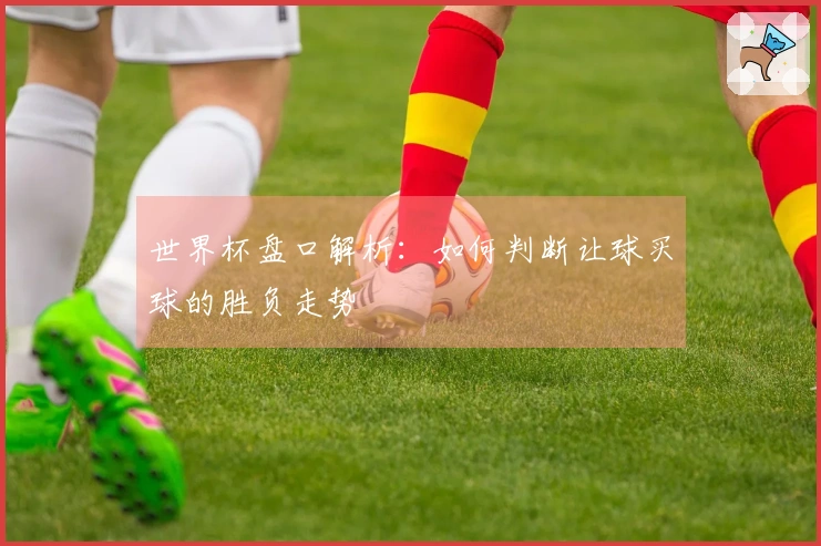 世界杯盘口解析：如何判断让球买球的胜负走势