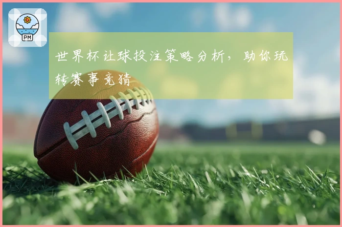 世界杯让球投注策略分析，助你玩转赛事竞猜