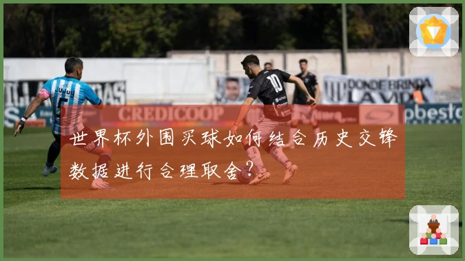 世界杯外围买球如何结合历史交锋数据进行合理取舍？
