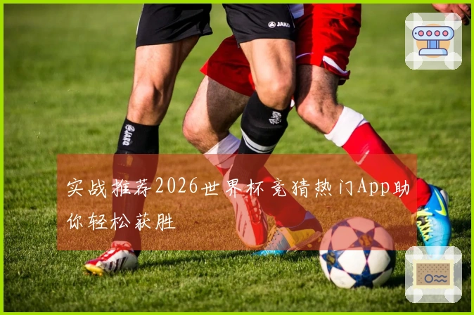 实战推荐2026世界杯竞猜热门App助你轻松获胜