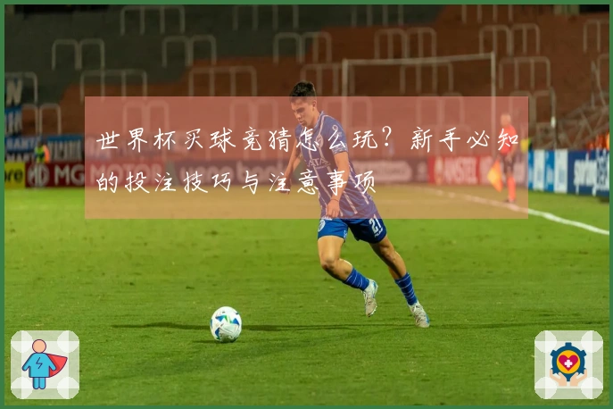 世界杯买球竞猜怎么玩？新手必知的投注技巧与注意事项