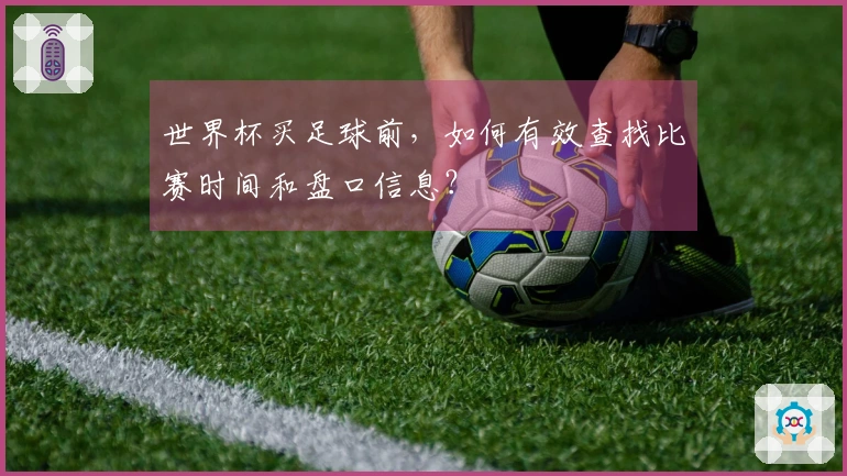 世界杯买足球前，如何有效查找比赛时间和盘口信息？