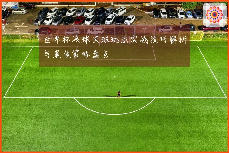 世界杯滚球买球玩法实战技巧解析与最佳策略盘点