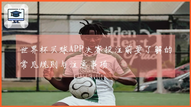 世界杯买球APP决赛投注前要了解的常见规则与注意事项
