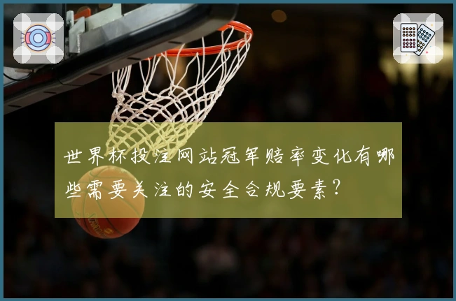 世界杯投注网站冠军赔率变化有哪些需要关注的安全合规要素？