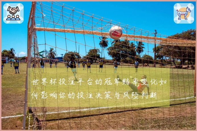 世界杯投注平台的冠军赔率变化如何影响你的投注决策与风险判断