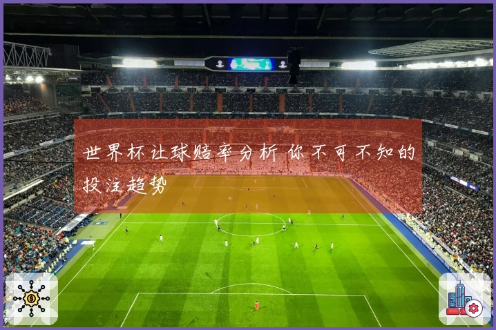世界杯让球赔率分析 你不可不知的投注趋势