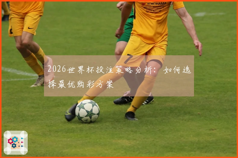 2026世界杯投注策略分析：如何选择最优购彩方案