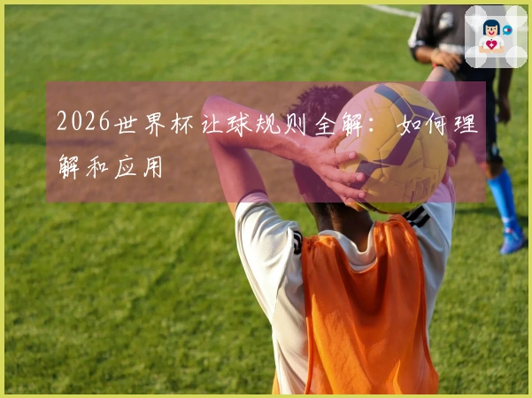 2026世界杯让球规则全解：如何理解和应用