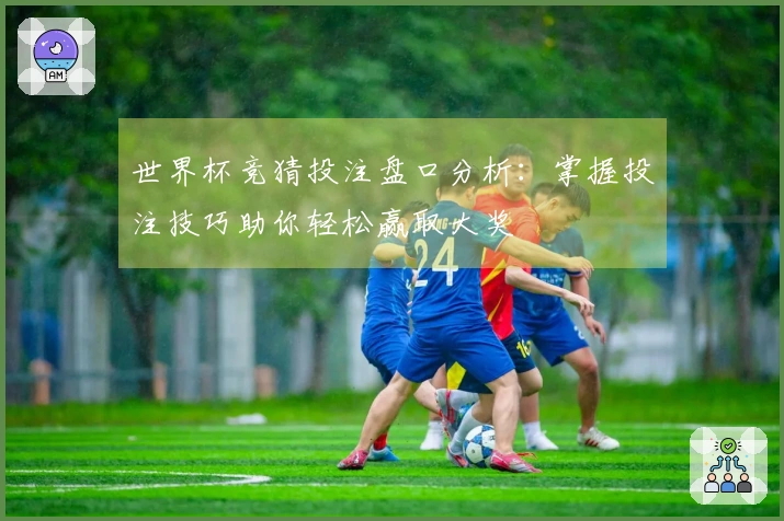 世界杯竞猜投注盘口分析：掌握投注技巧助你轻松赢取大奖