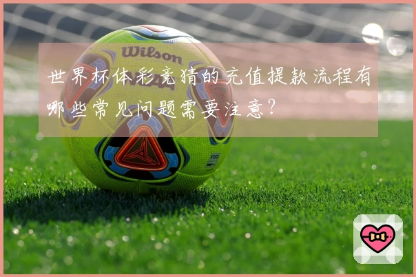 世界杯体彩竞猜的充值提款流程有哪些常见问题需要注意？