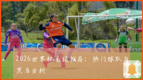 2026世界杯竞猜推荐：热门球队与黑马分析