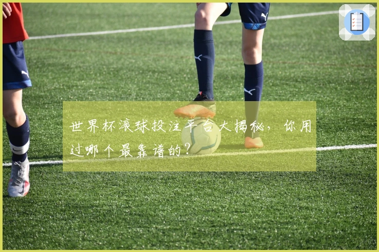 世界杯滚球投注平台大揭秘，你用过哪个最靠谱的？