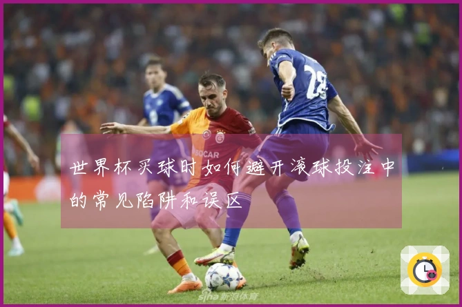 世界杯买球时如何避开滚球投注中的常见陷阱和误区