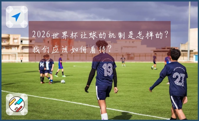 2026世界杯让球的机制是怎样的？我们应该如何看待？