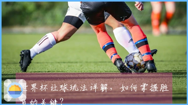 世界杯让球玩法详解，如何掌握胜负的关键？