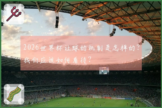 2026世界杯让球的机制是怎样的？我们应该如何看待？