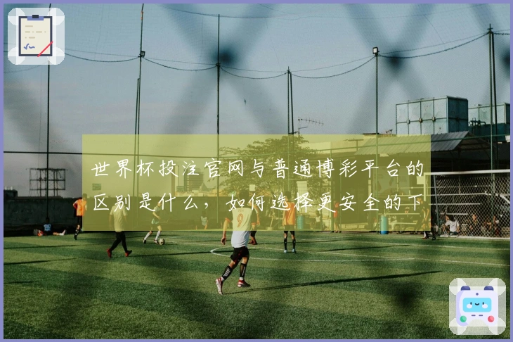 世界杯投注官网与普通博彩平台的区别是什么，如何选择更安全的下注入口？