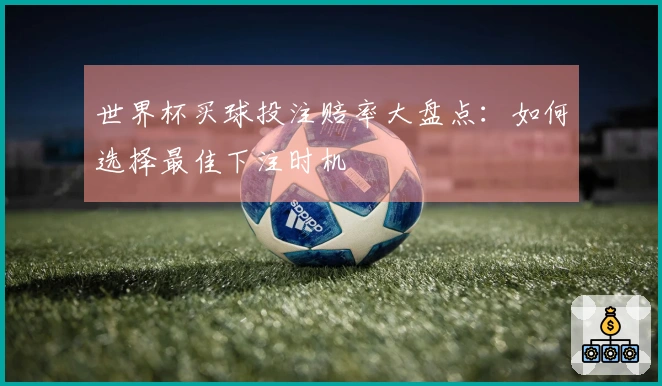 世界杯买球投注赔率大盘点：如何选择最佳下注时机
