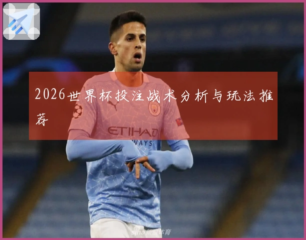 2026世界杯投注战术分析与玩法推荐