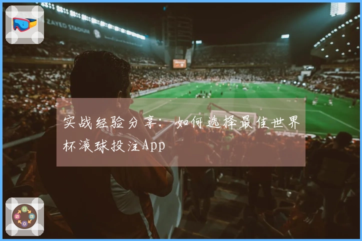 实战经验分享：如何选择最佳世界杯滚球投注App